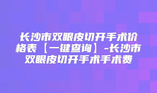 长沙市双眼皮切开手术价格表【一键查询】-长沙市双眼皮切开手术手术费