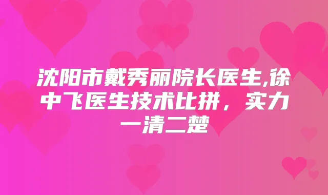 沈阳市戴秀丽院长医生,徐中飞医生技术比拼，实力一清二楚
