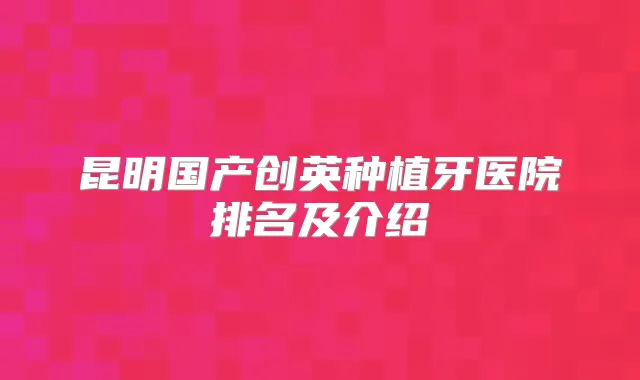昆明国产创英种植牙医院排名及介绍