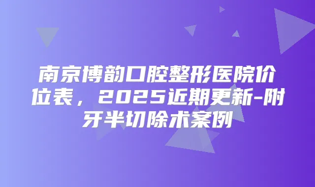 南京博韵口腔整形医院价位表，2025近期更新-附牙半切除术案例