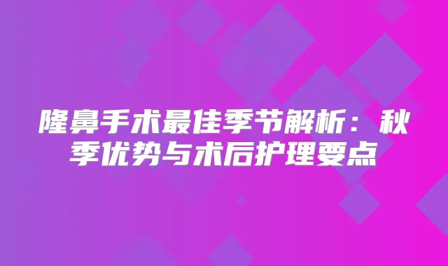 隆鼻手术佳季节解析:秋季优势与术后护理要点