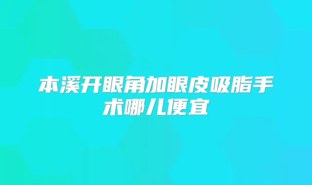本溪开眼角加眼皮吸脂手术哪儿便宜