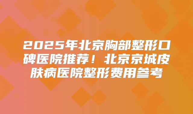 2025年北京胸部整形口碑医院推荐！北京京城皮肤病医院整形费用参考