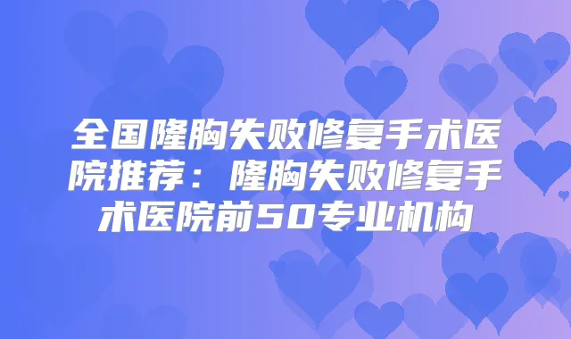 全国隆胸失败修复手术医院推荐:隆胸失败修复手术医院前50专业机构