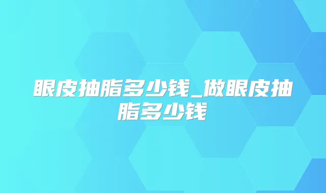 眼皮抽脂多少钱_做眼皮抽脂多少钱