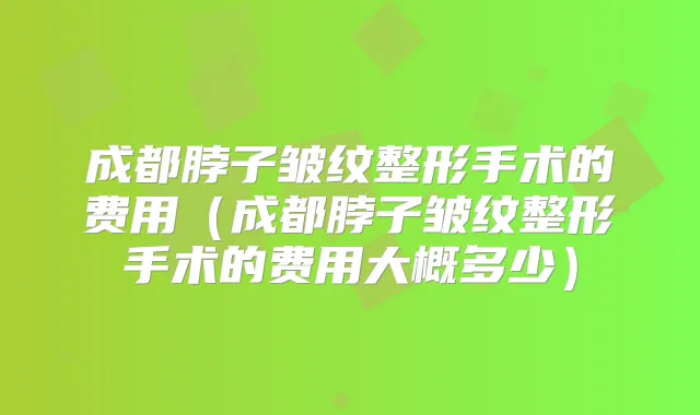 成都脖子皱纹整形手术的费用（成都脖子皱纹整形手术的费用大概多少）