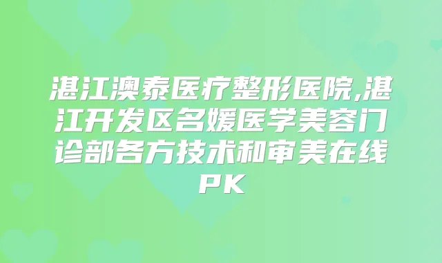 湛江澳泰医疗整形医院,湛江开发区名媛医学美容门诊部各方技术和审美在线PK