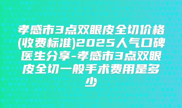 孝感市3点双眼皮全切价格(收费标准)2025人气口碑医生分享-孝感市3点双眼皮全切一般手术费用是多少