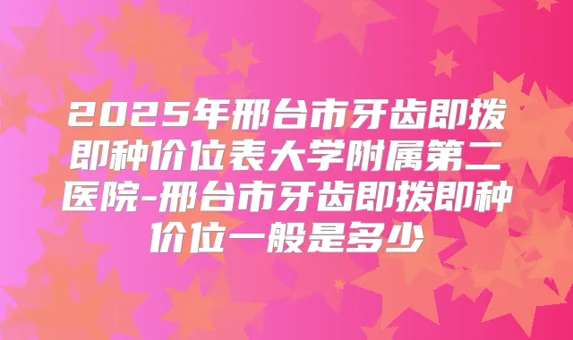2025年邢台市牙齿即拨即种价位表大学附属第二医院-邢台市牙齿即拨即种价位一般是多少
