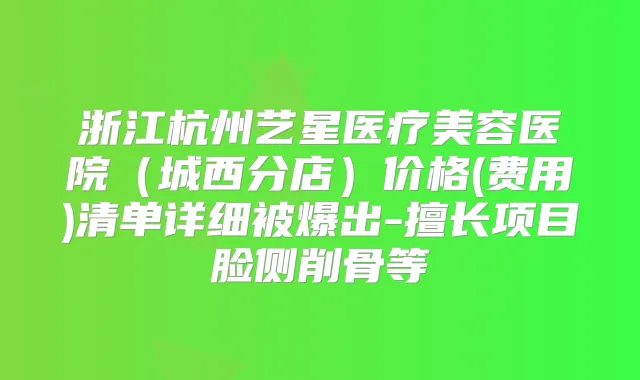 浙江杭州艺星医疗美容医院(城西分店)价格(费用)清单详细被爆出-擅长项目脸侧削骨等