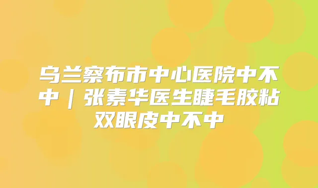 乌兰察布市中心医院中不中｜张素华医生睫毛胶粘双眼皮中不中