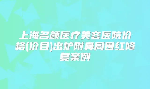 上海名颜医疗美容医院价格(价目)出炉附鼻周围红修复案例