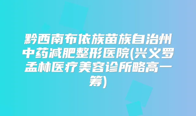 黔西南布依族苗族自治州中药减肥整形医院(兴义罗孟林医疗美容诊所略高一筹)