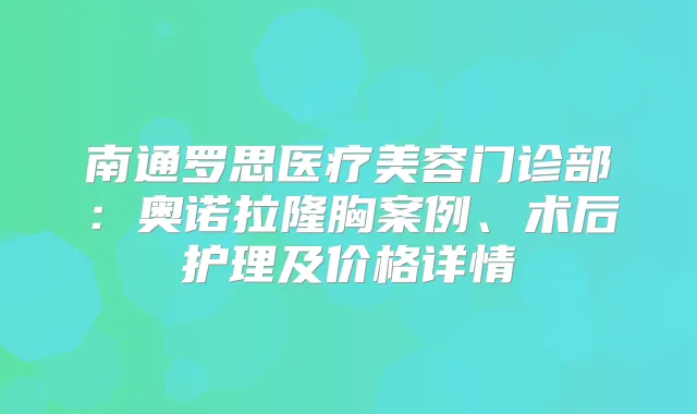 南通罗思医疗美容门诊部：奥诺拉隆胸案例、术后护理及价格详情