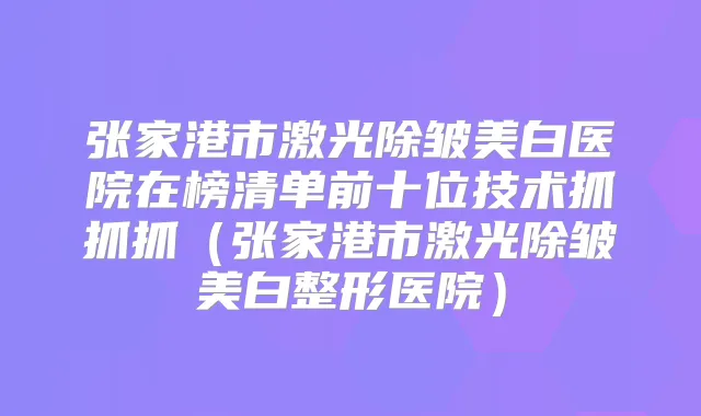 张家港市激光除皱美白医院在榜清单前十位技术抓抓抓（张家港市激光除皱美白整形医院）