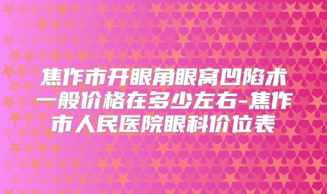 焦作市开眼角眼窝凹陷术一般价格在多少左右-焦作市人民医院眼科价位表
