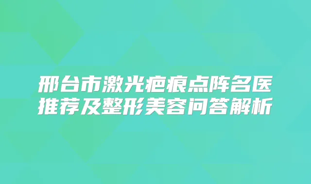 邢台市激光疤痕点阵名医推荐及整形美容问答解析