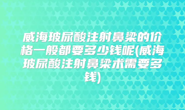 威海玻尿酸注射鼻梁的价格一般都要多少钱呢(威海玻尿酸注射鼻梁术需要多钱)