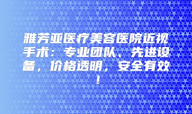 雅芳亚医疗美容医院近视手术：专业团队、先进设备，价格透明，安全有效！
