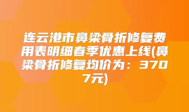 连云港市鼻梁骨折修复费用表明细春季优惠上线(鼻梁骨折修复均价为：3707元)