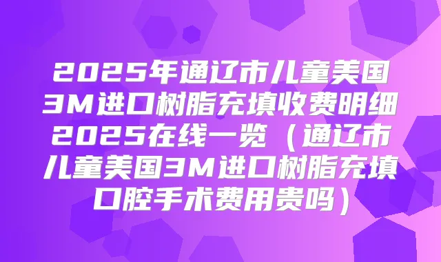2025年通辽市儿童美国3M进口树脂充填收费明细2025在线一览（通辽市儿童美国3M进口树脂充填口腔手术费用贵吗）