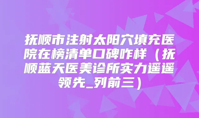 抚顺市注射太阳穴填充医院在榜清单口碑咋样（抚顺蓝天医美诊所实力遥遥领先_列前三）