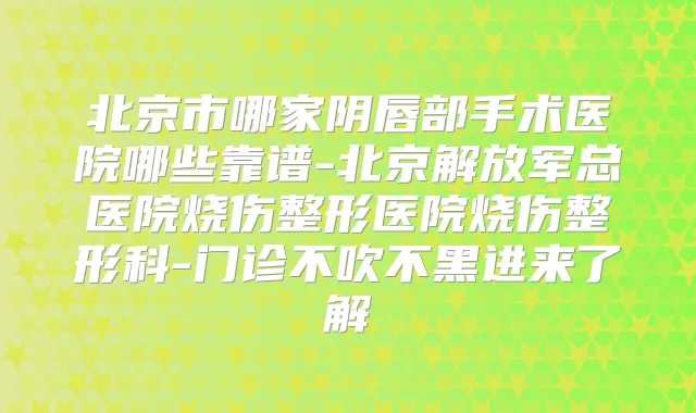 北京市哪家阴唇部手术医院哪些靠谱-北京解放军总医院烧伤整形医院烧伤整形科-门诊不吹不黑进来了解