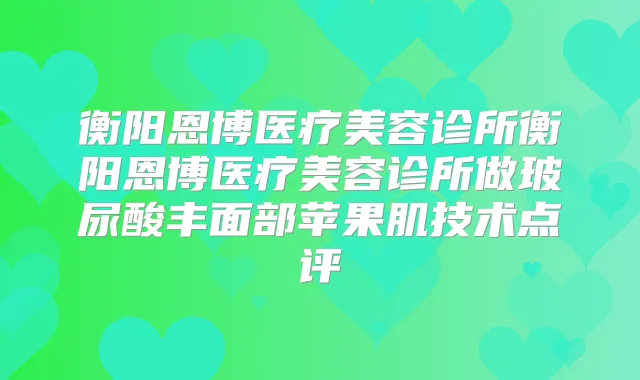 衡阳恩博医疗美容诊所衡阳恩博医疗美容诊所做玻尿酸丰面部苹果肌技术点评
