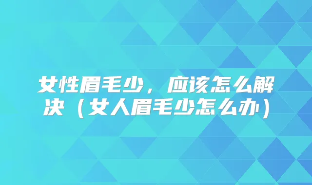 女性眉毛少,应该怎么解决(女人眉毛少怎么办)