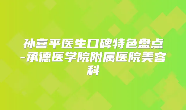 孙喜平医生口碑特色盘点-承德医学院附属医院美容科