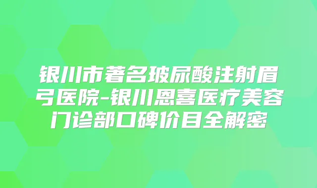 银川市著名玻尿酸注射眉弓医院-银川恩喜医疗美容门诊部口碑价目全解密