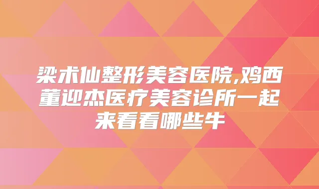 梁术仙整形美容医院,鸡西董迎杰医疗美容诊所一起来看看哪些牛