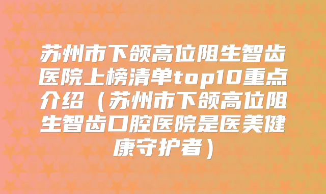苏州市下颌高位阻生智齿医院上榜清单top10重点介绍（苏州市下颌高位阻生智齿口腔医院是医美健康守护者）