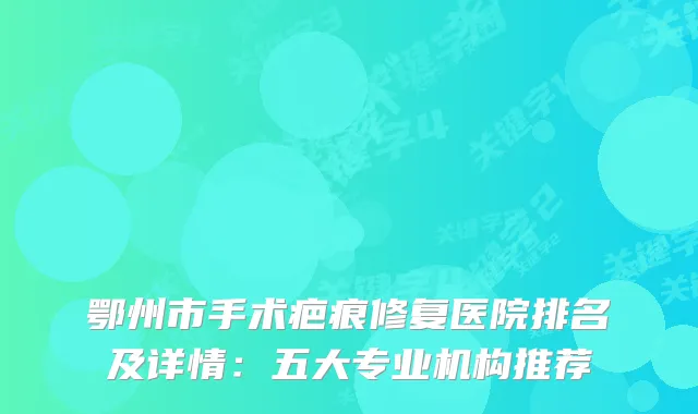 鄂州市手术疤痕修复医院排名及详情：五大专业机构推荐