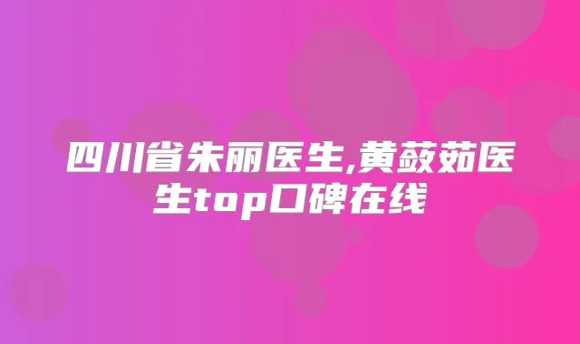 四川省朱丽医生,黄蔹茹医生top口碑在线