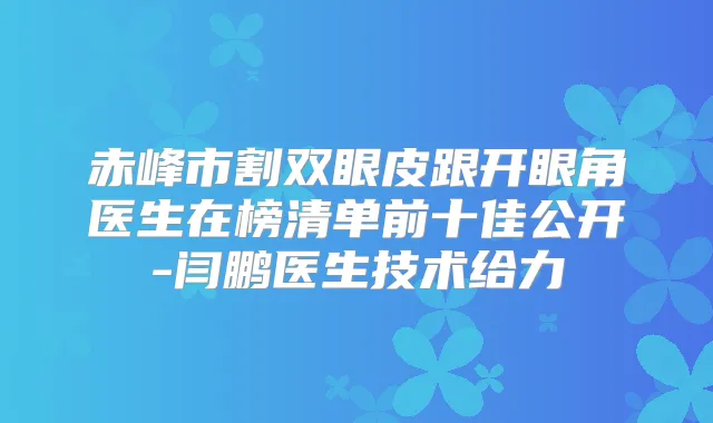 赤峰市割双眼皮跟开眼角医生在榜清单前十佳公开-闫鹏医生技术给力