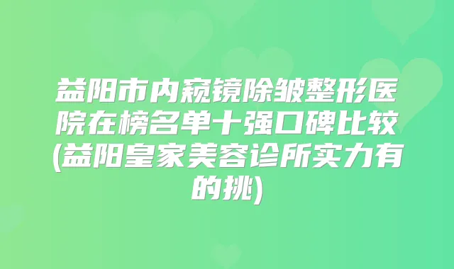 益阳市内窥镜除皱整形医院在榜名单十强口碑比较(益阳皇家美容诊所实力有的挑)