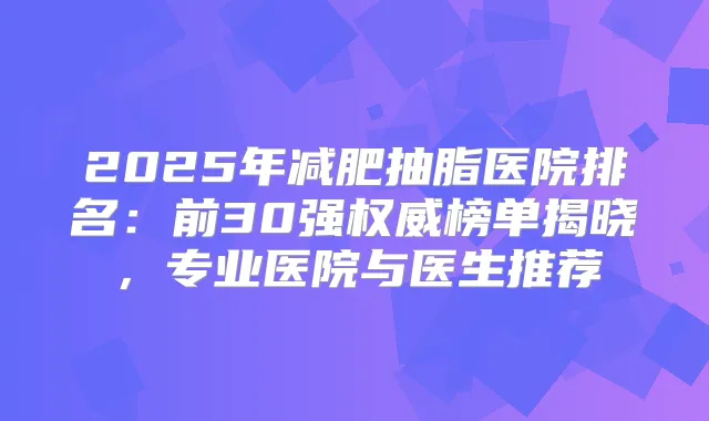 2025年减肥抽脂医院排名：前30强榜单揭晓，专业医院与医生推荐