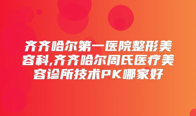齐齐哈尔第一医院整形美容科,齐齐哈尔周氏医疗美容诊所技术PK哪家好