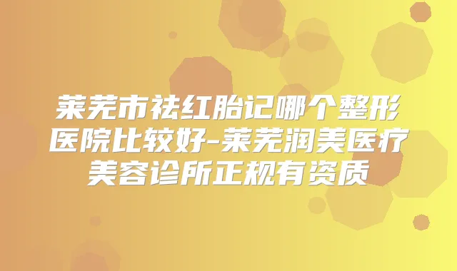 莱芜市祛红胎记哪个整形医院比较好-莱芜润美医疗美容诊所正规有资质