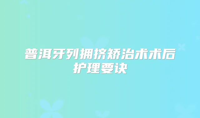 普洱牙列拥挤矫治术术后护理要诀