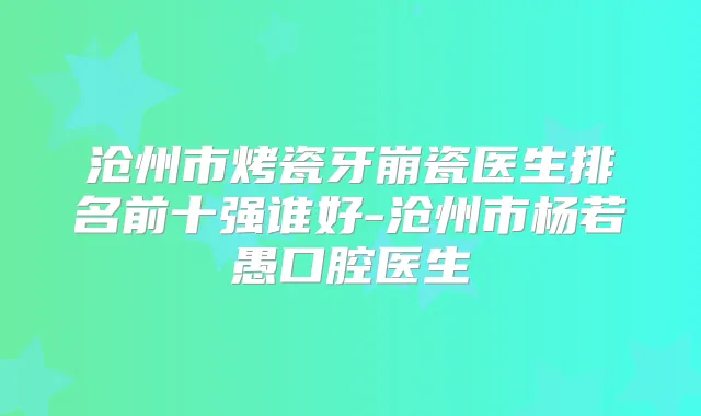 沧州市烤瓷牙崩瓷医生排名前十强谁好-沧州市杨若愚口腔医生