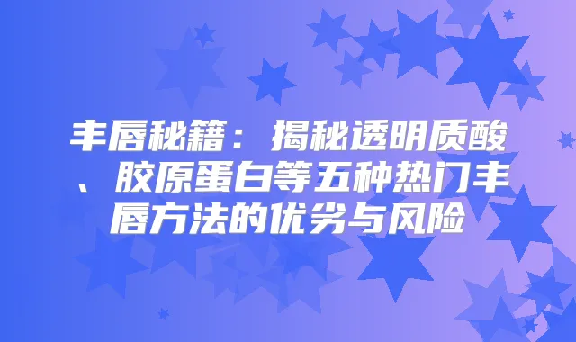 丰唇秘籍：揭秘透明质酸、胶原蛋白等五种热门丰唇方法的优劣与风险