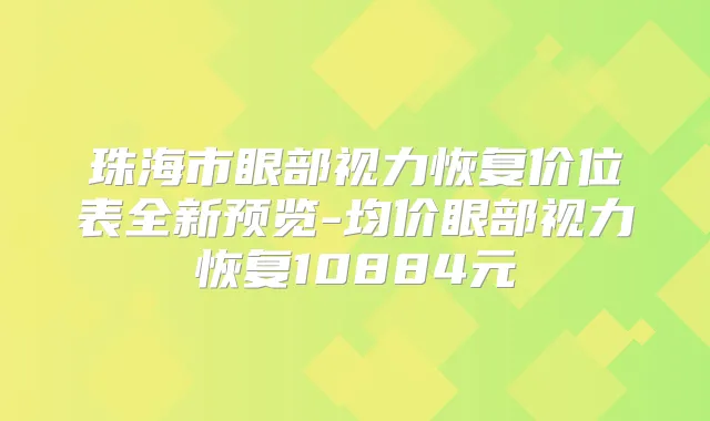 珠海市眼部视力恢复价位表全新预览-均价眼部视力恢复10884元