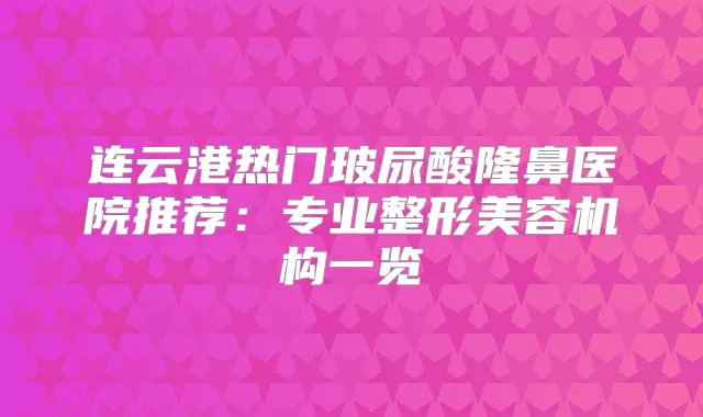 连云港热门玻尿酸隆鼻医院推荐:专业整形美容机构一览