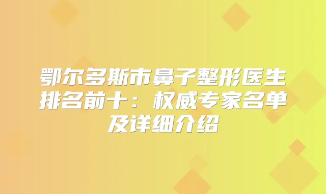 鄂尔多斯市鼻子整形医生排名前十:专家名单及详细介绍