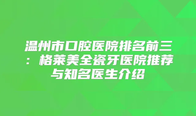 温州市口腔医院排名前三:格莱美全瓷牙医院推荐与知名医生介绍