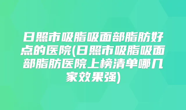 日照市吸脂吸面部脂肪好点的医院(日照市吸脂吸面部脂肪医院上榜清单哪几家效果强)