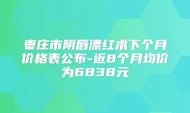 枣庄市阴唇漂红术下个月价格表公布-近8个月均价为6838元