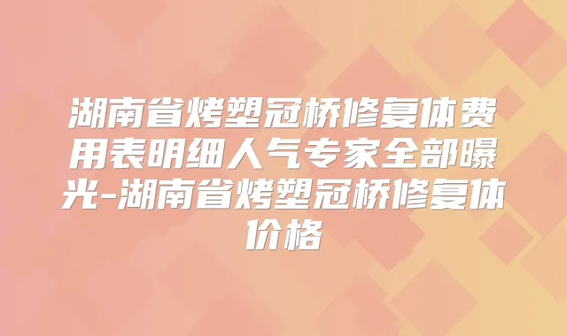 湖南省烤塑冠桥修复体费用表明细人气专家全部曝光-湖南省烤塑冠桥修复体价格